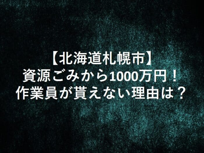 北海道札幌市のごみ回収業者の作業員が資源ごみから1000万円したがもらえなかった理由。