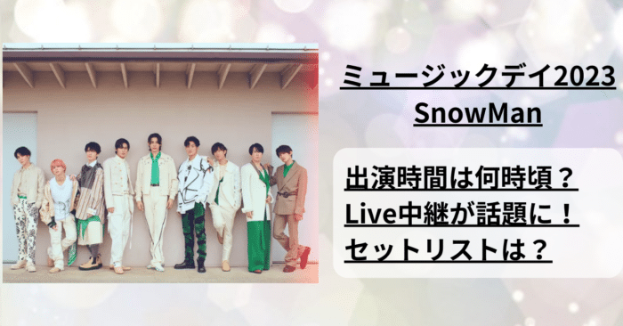 【ミュージックデイ2023】SnowManはLIVE中継！出演時間とセットリストを紹介！