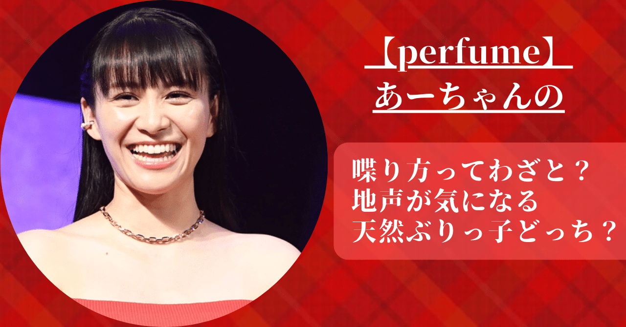 perfumeのあーちゃんの喋り方ってわざとなのか、地声を確認して、天然かぶりっ子どっちなのか調査した。