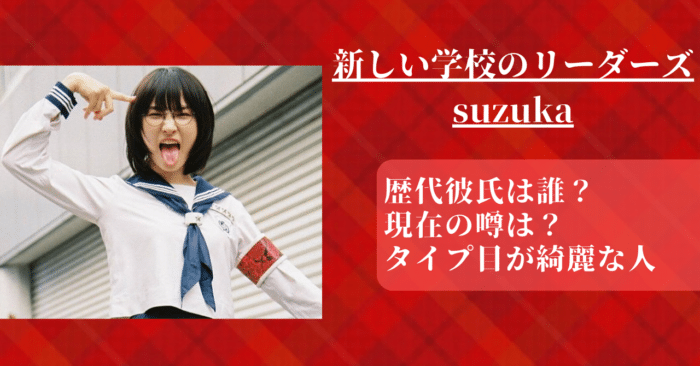 【新しい学校のリーダーズ】suzukaの歴代彼氏は誰？現在の噂や好きなタイプは？