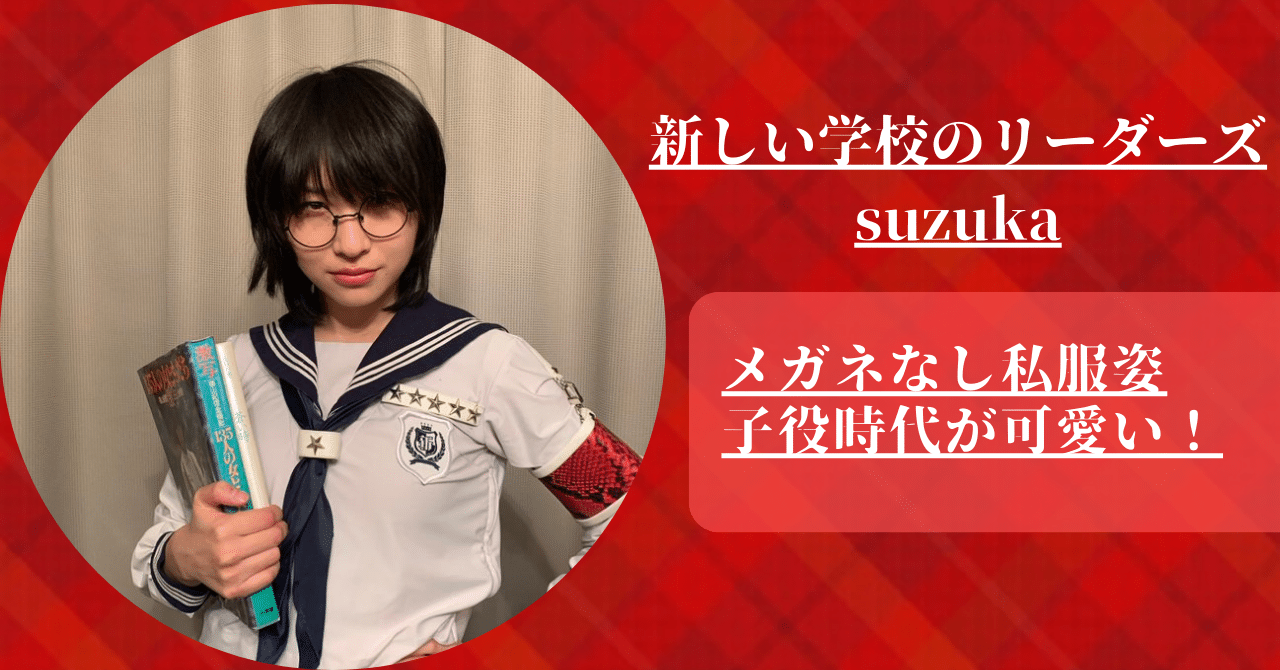 【新しい学校のリーダーズ】suzukaのメガネなし私服姿や子役時代が可愛いので紹介した。