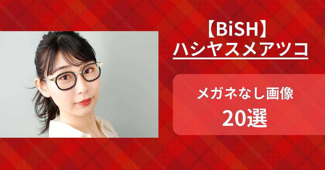 BiSHハシヤスメアツコのメガネなし画像20選！若いときから現在徹底比較
